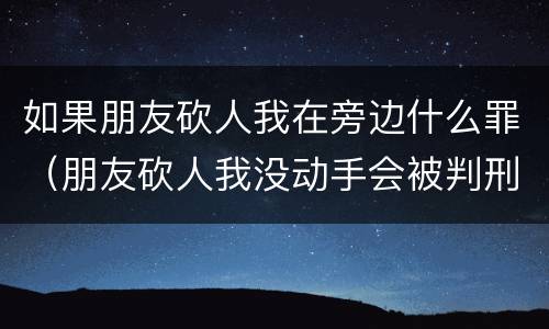 如果朋友砍人我在旁边什么罪（朋友砍人我没动手会被判刑吗）