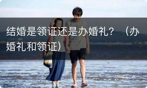 结婚是领证还是办婚礼？（办婚礼和领证）