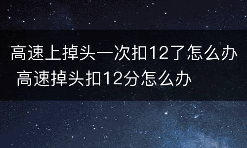 高速上掉头一次扣12了怎么办 高速掉头扣12分怎么办