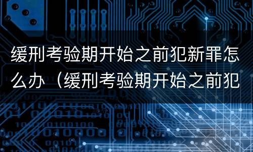 缓刑考验期开始之前犯新罪怎么办（缓刑考验期开始之前犯新罪怎么办呢）