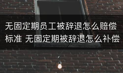 无固定期员工被辞退怎么赔偿标准 无固定期被辞退怎么补偿