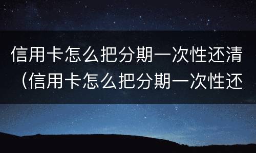 信用卡怎么把分期一次性还清（信用卡怎么把分期一次性还清呢）