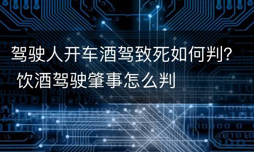 驾驶人开车酒驾致死如何判？ 饮酒驾驶肇事怎么判