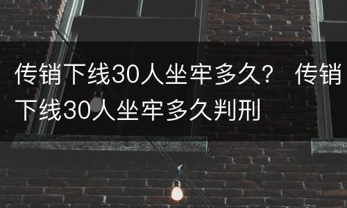 传销下线30人坐牢多久？ 传销下线30人坐牢多久判刑