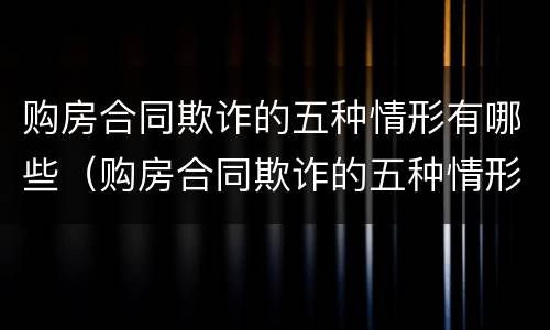 购房合同欺诈的五种情形有哪些（购房合同欺诈的五种情形有哪些案例）