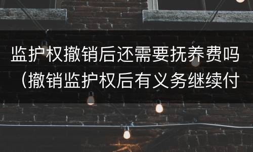 监护权撤销后还需要抚养费吗（撤销监护权后有义务继续付抚养费吗）