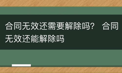 合同无效还需要解除吗？ 合同无效还能解除吗