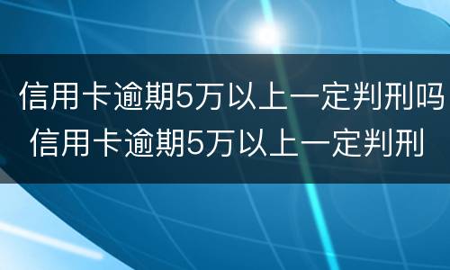 信用卡逾期5万以上一定判刑吗 信用卡逾期5万以上一定判刑吗为什么