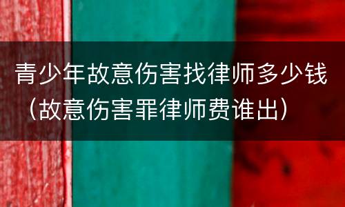 青少年故意伤害找律师多少钱（故意伤害罪律师费谁出）