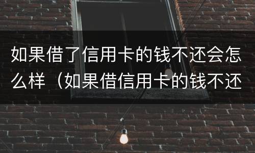 如果借了信用卡的钱不还会怎么样（如果借信用卡的钱不还后果怎么样）
