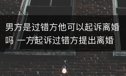 男方是过错方他可以起诉离婚吗 一方起诉过错方提出离婚