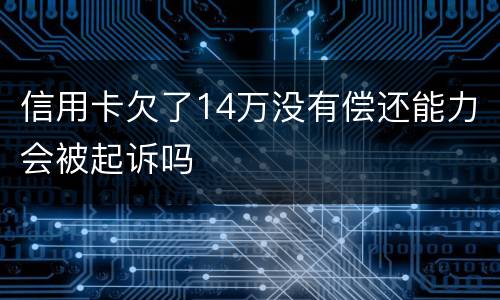 信用卡欠了14万没有偿还能力会被起诉吗