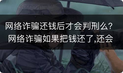 网络诈骗还钱后才会判刑么？ 网络诈骗如果把钱还了,还会判刑吗