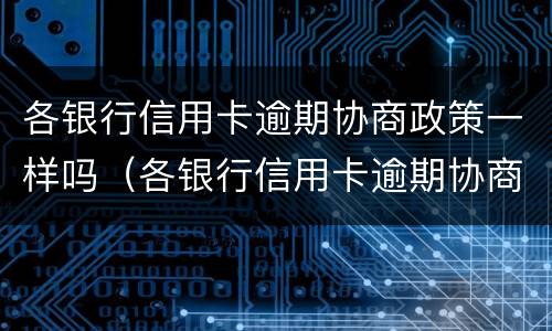 各银行信用卡逾期协商政策一样吗（各银行信用卡逾期协商政策一样吗）