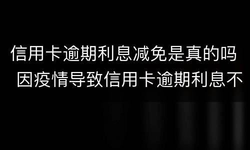 信用卡逾期利息减免是真的吗 因疫情导致信用卡逾期利息不给减免怎么办