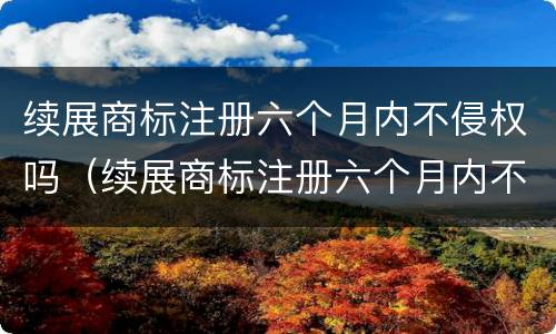 续展商标注册六个月内不侵权吗（续展商标注册六个月内不侵权吗）