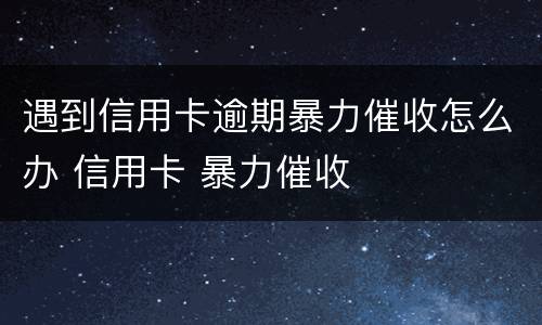 遇到信用卡逾期暴力催收怎么办 信用卡 暴力催收