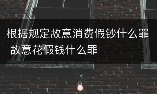 根据规定故意消费假钞什么罪 故意花假钱什么罪
