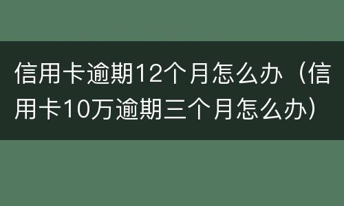信用卡逾期12个月怎么办（信用卡10万逾期三个月怎么办）