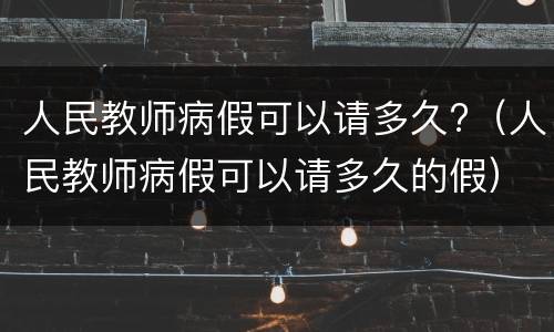 人民教师病假可以请多久?（人民教师病假可以请多久的假）