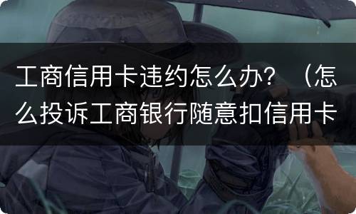 工商信用卡违约怎么办？（怎么投诉工商银行随意扣信用卡违约金）