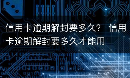 信用卡逾期解封要多久？ 信用卡逾期解封要多久才能用