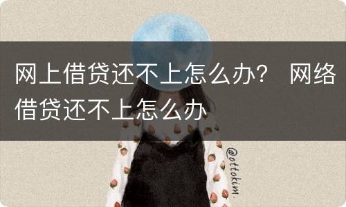 网上借贷还不上怎么办？ 网络借贷还不上怎么办