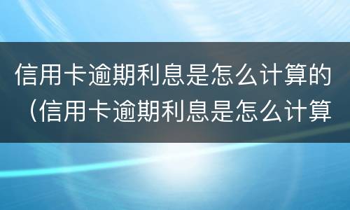 信用卡逾期利息是怎么计算的（信用卡逾期利息是怎么计算的呢）