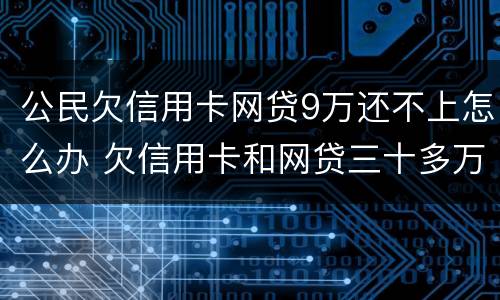 公民欠信用卡网贷9万还不上怎么办 欠信用卡和网贷三十多万还不上怎么办