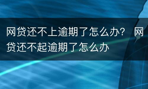 网贷还不上逾期了怎么办？ 网贷还不起逾期了怎么办