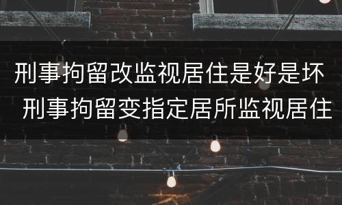 刑事拘留改监视居住是好是坏 刑事拘留变指定居所监视居住是好还是坏
