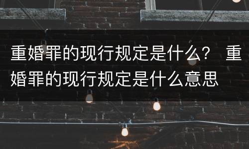 重婚罪的现行规定是什么？ 重婚罪的现行规定是什么意思