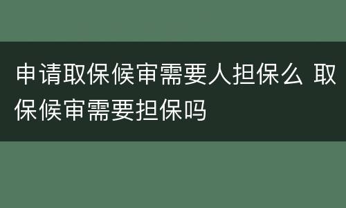 申请取保候审需要人担保么 取保候审需要担保吗