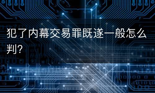 犯了内幕交易罪既遂一般怎么判?