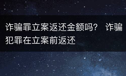 诈骗罪立案返还金额吗？ 诈骗犯罪在立案前返还