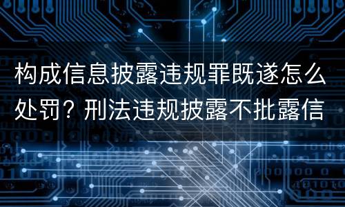 构成信息披露违规罪既遂怎么处罚? 刑法违规披露不批露信息罪