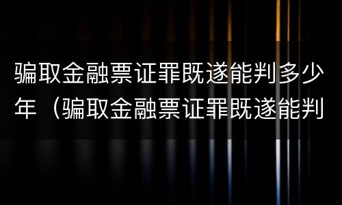 骗取金融票证罪既遂能判多少年（骗取金融票证罪既遂能判多少年缓刑）