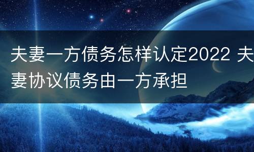 夫妻一方债务怎样认定2022 夫妻协议债务由一方承担