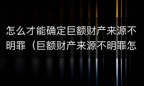 怎么才能确定巨额财产来源不明罪（巨额财产来源不明罪怎么判）