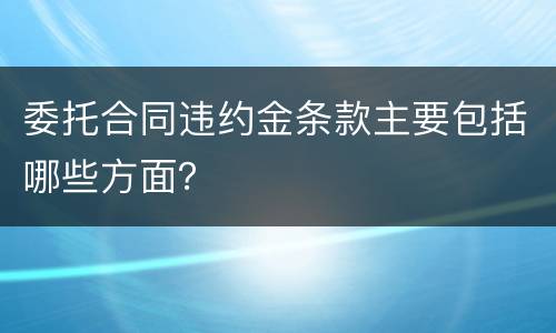 委托合同违约金条款主要包括哪些方面？