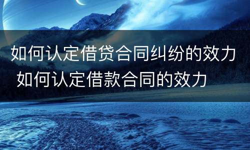 如何认定借贷合同纠纷的效力 如何认定借款合同的效力