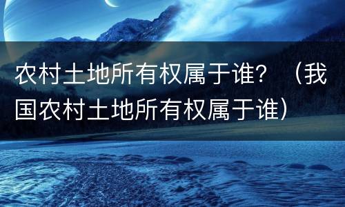 农村土地所有权属于谁？（我国农村土地所有权属于谁）