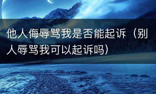 他人侮辱骂我是否能起诉（别人辱骂我可以起诉吗）