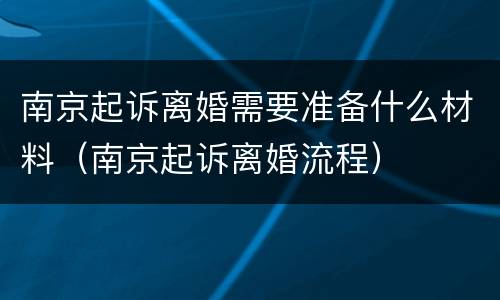南京起诉离婚需要准备什么材料（南京起诉离婚流程）