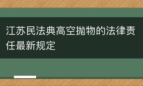 江苏民法典高空抛物的法律责任最新规定