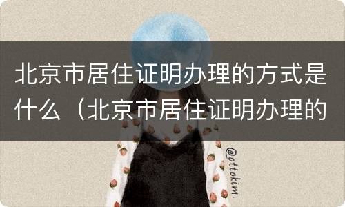 北京市居住证明办理的方式是什么（北京市居住证明办理的方式是什么样子的）