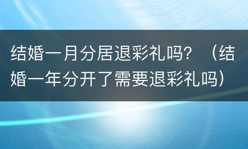结婚一月分居退彩礼吗？（结婚一年分开了需要退彩礼吗）