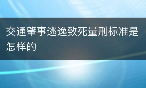 交通肇事逃逸致死量刑标准是怎样的