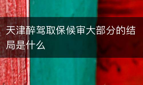 天津醉驾取保候审大部分的结局是什么
