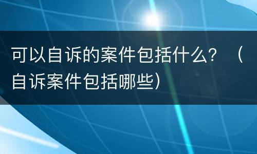 可以自诉的案件包括什么？（自诉案件包括哪些）